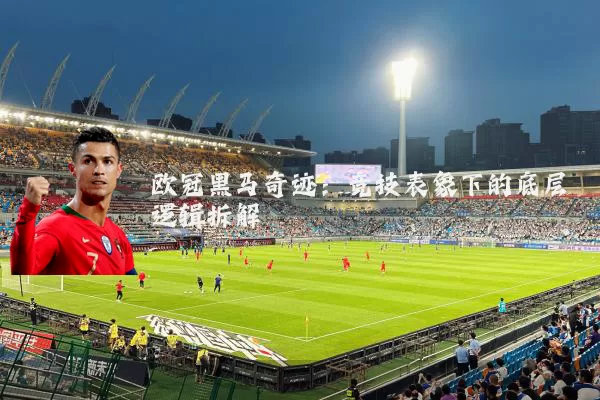 欧冠黑马奇迹：竞技表象下的底层逻辑拆解