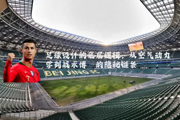 足球设计的底层逻辑：从空气动力学到战术博弈的隐秘链条