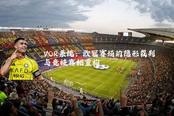 VOR系统：欧冠赛场的隐形裁判与竞技真相重构