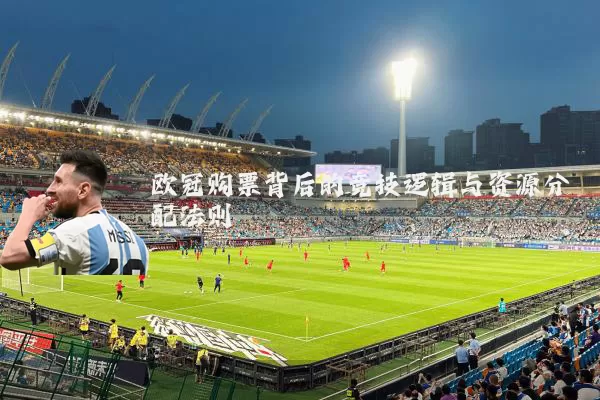 欧冠购票背后的竞技逻辑与资源分配法则