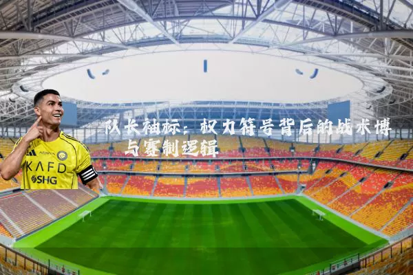 队长袖标：权力符号背后的战术博弈与赛制逻辑