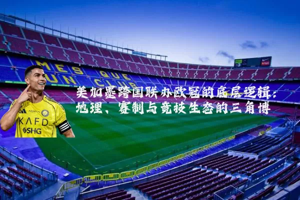 美加墨跨国联办欧冠的底层逻辑：地理、赛制与竞技生态的三角博弈
