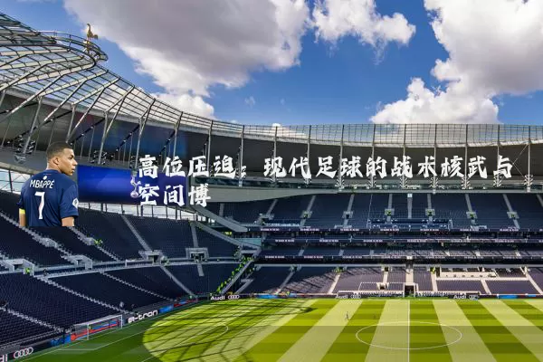 高位压迫：现代足球的战术核武与空间博弈