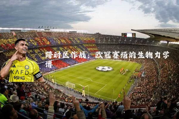 跨时区作战：欧冠赛场的生物力学博弈