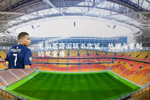 美加墨跨国联办欧冠：地理与赛制的双重博弈