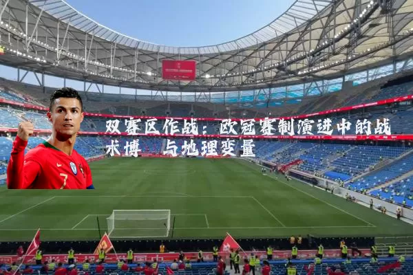 双赛区作战:欧冠赛制演进中的战术博弈与地理变量