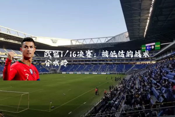 欧冠1/16决赛：被低估的战术分水岭