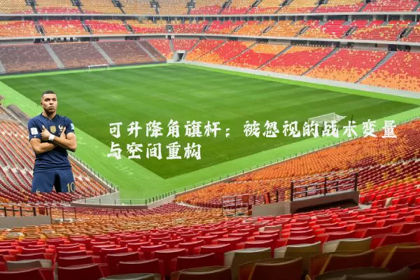 可升降角旗杆：被忽视的战术变量与空间重构
