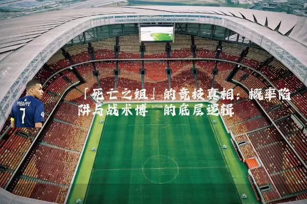 「死亡之组」的竞技真相：概率陷阱与战术博弈的底层逻辑