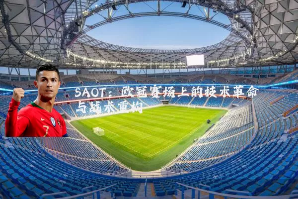 SAOT:欧冠赛场上的技术革命与战术重构