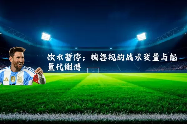 饮水暂停：被忽视的战术变量与能量代谢博弈